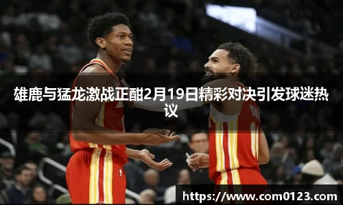 雄鹿与猛龙激战正酣2月19日精彩对决引发球迷热议