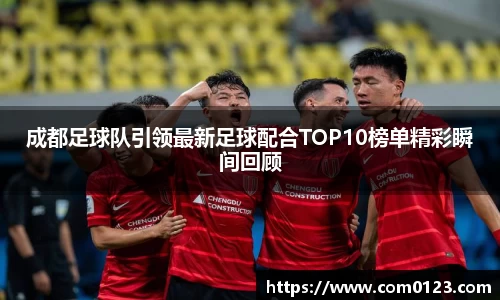 谈球吧成都足球队引领最新足球配合TOP10榜单精彩瞬间回顾